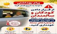  با توجه به شروع فصل گرما /  از قرار دادن کودکان و سالمندان حتی برای چند دقیقه در خودروی خاموش با پنجره های بسته خودداری کنید.